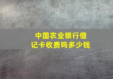 中国农业银行借记卡收费吗多少钱