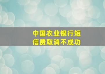 中国农业银行短信费取消不成功