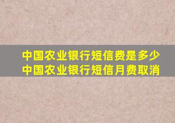 中国农业银行短信费是多少中国农业银行短信月费取消