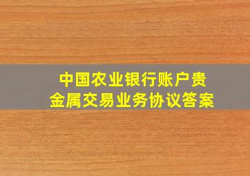 中国农业银行账户贵金属交易业务协议答案