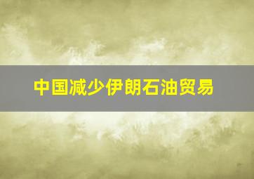 中国减少伊朗石油贸易