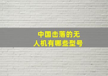 中国击落的无人机有哪些型号