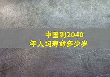 中国到2040年人均寿命多少岁