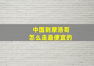 中国到摩洛哥怎么走最便宜的