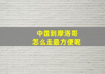 中国到摩洛哥怎么走最方便呢