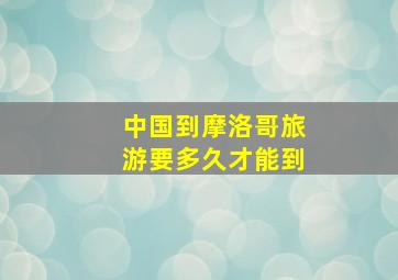 中国到摩洛哥旅游要多久才能到