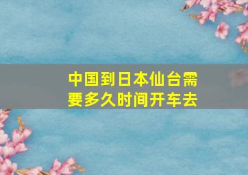 中国到日本仙台需要多久时间开车去