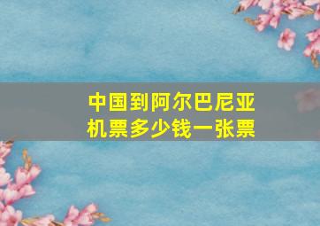 中国到阿尔巴尼亚机票多少钱一张票