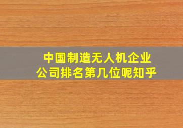 中国制造无人机企业公司排名第几位呢知乎