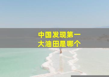 中国发现第一大油田是哪个