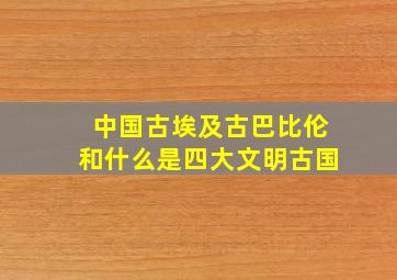 中国古埃及古巴比伦和什么是四大文明古国