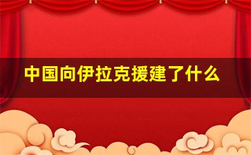 中国向伊拉克援建了什么