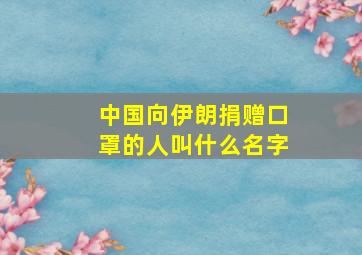 中国向伊朗捐赠口罩的人叫什么名字