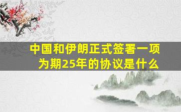 中国和伊朗正式签署一项为期25年的协议是什么