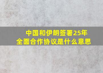 中国和伊朗签署25年全面合作协议是什么意思