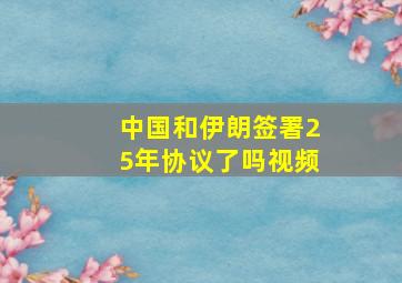 中国和伊朗签署25年协议了吗视频