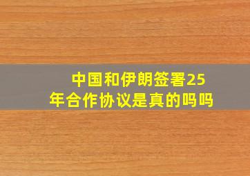 中国和伊朗签署25年合作协议是真的吗吗