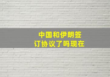 中国和伊朗签订协议了吗现在