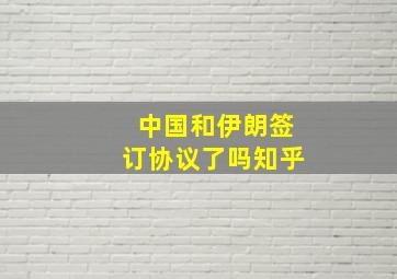 中国和伊朗签订协议了吗知乎