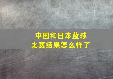 中国和日本蓝球比赛结果怎么样了