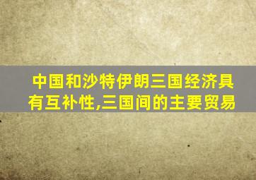 中国和沙特伊朗三国经济具有互补性,三国间的主要贸易