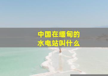 中国在缅甸的水电站叫什么