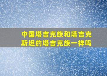 中国塔吉克族和塔吉克斯坦的塔吉克族一样吗