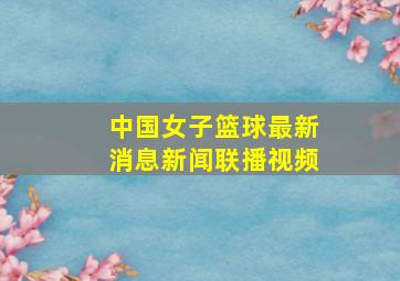 中国女子篮球最新消息新闻联播视频