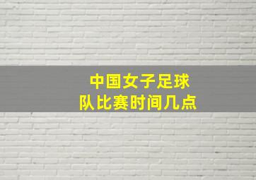 中国女子足球队比赛时间几点