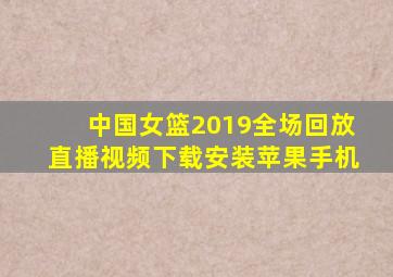 中国女篮2019全场回放直播视频下载安装苹果手机