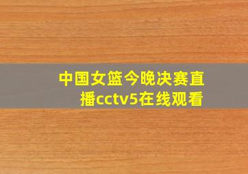 中国女篮今晚决赛直播cctv5在线观看