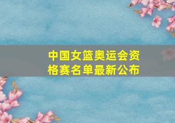 中国女篮奥运会资格赛名单最新公布