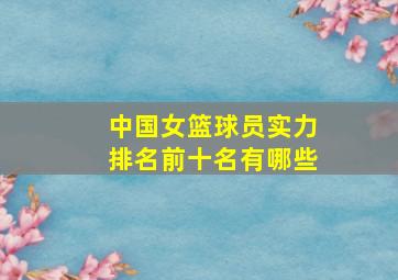 中国女篮球员实力排名前十名有哪些