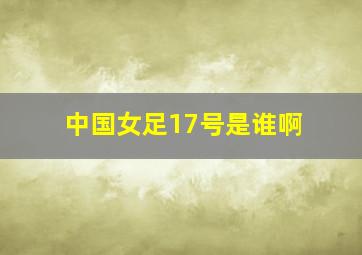 中国女足17号是谁啊