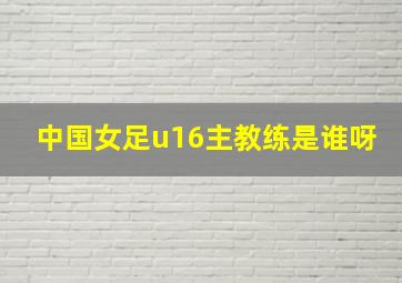 中国女足u16主教练是谁呀