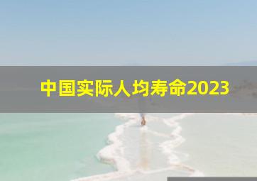 中国实际人均寿命2023