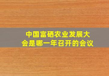 中国富硒农业发展大会是哪一年召开的会议