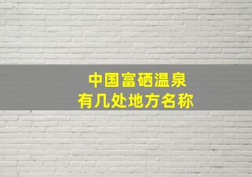 中国富硒温泉有几处地方名称