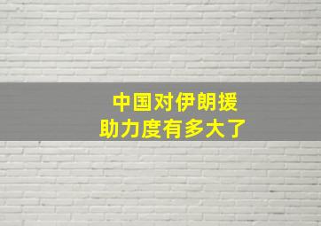 中国对伊朗援助力度有多大了