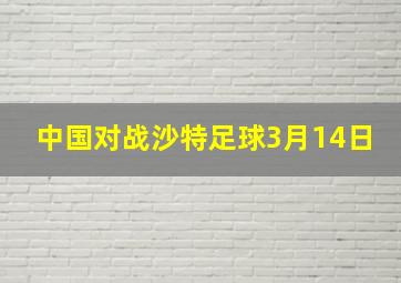 中国对战沙特足球3月14日