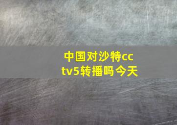 中国对沙特cctv5转播吗今天