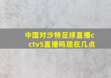 中国对沙特足球直播cctv5直播吗现在几点