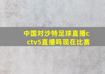 中国对沙特足球直播cctv5直播吗现在比赛