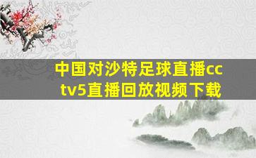 中国对沙特足球直播cctv5直播回放视频下载