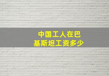 中国工人在巴基斯坦工资多少