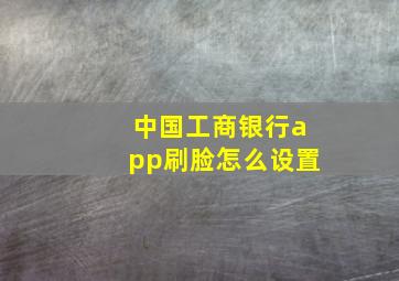 中国工商银行app刷脸怎么设置