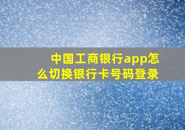 中国工商银行app怎么切换银行卡号码登录