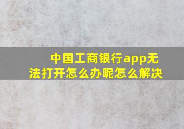 中国工商银行app无法打开怎么办呢怎么解决