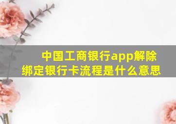 中国工商银行app解除绑定银行卡流程是什么意思