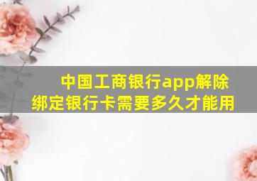 中国工商银行app解除绑定银行卡需要多久才能用